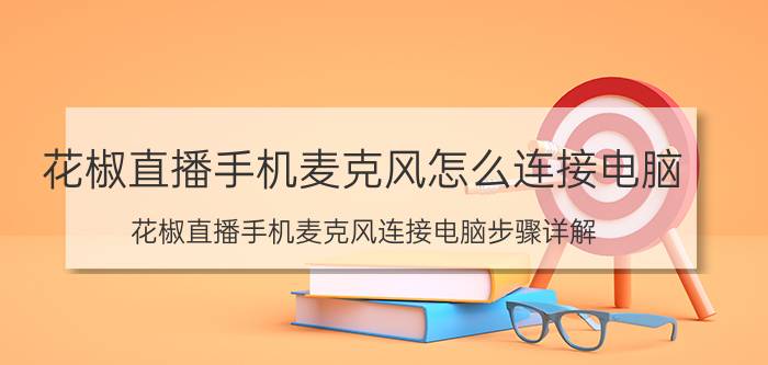 花椒直播手机麦克风怎么连接电脑 花椒直播手机麦克风连接电脑步骤详解